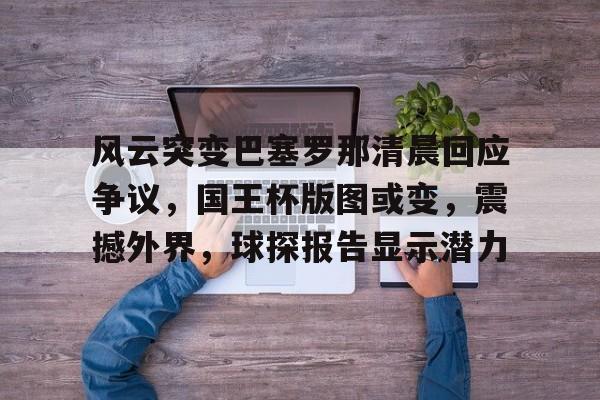 风云突变巴塞罗那清晨回应争议,国王杯版图或变,震撼外界,球探报告显示潜力的简单介绍 风云突变巴塞罗那清晨回应争议,国王杯版图或变,震撼外界,球探报告显示潜力的简单介绍